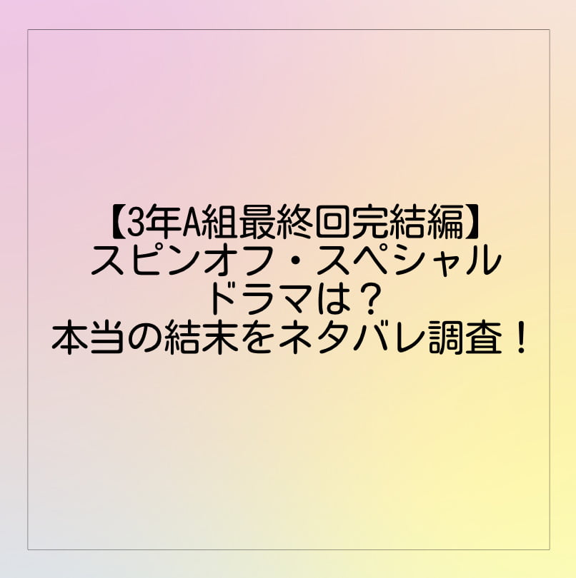 3年a組最終回完結編 スピンオフ スペシャルドラマは 本当の結末をネタバレ調査 Brooklyn Style