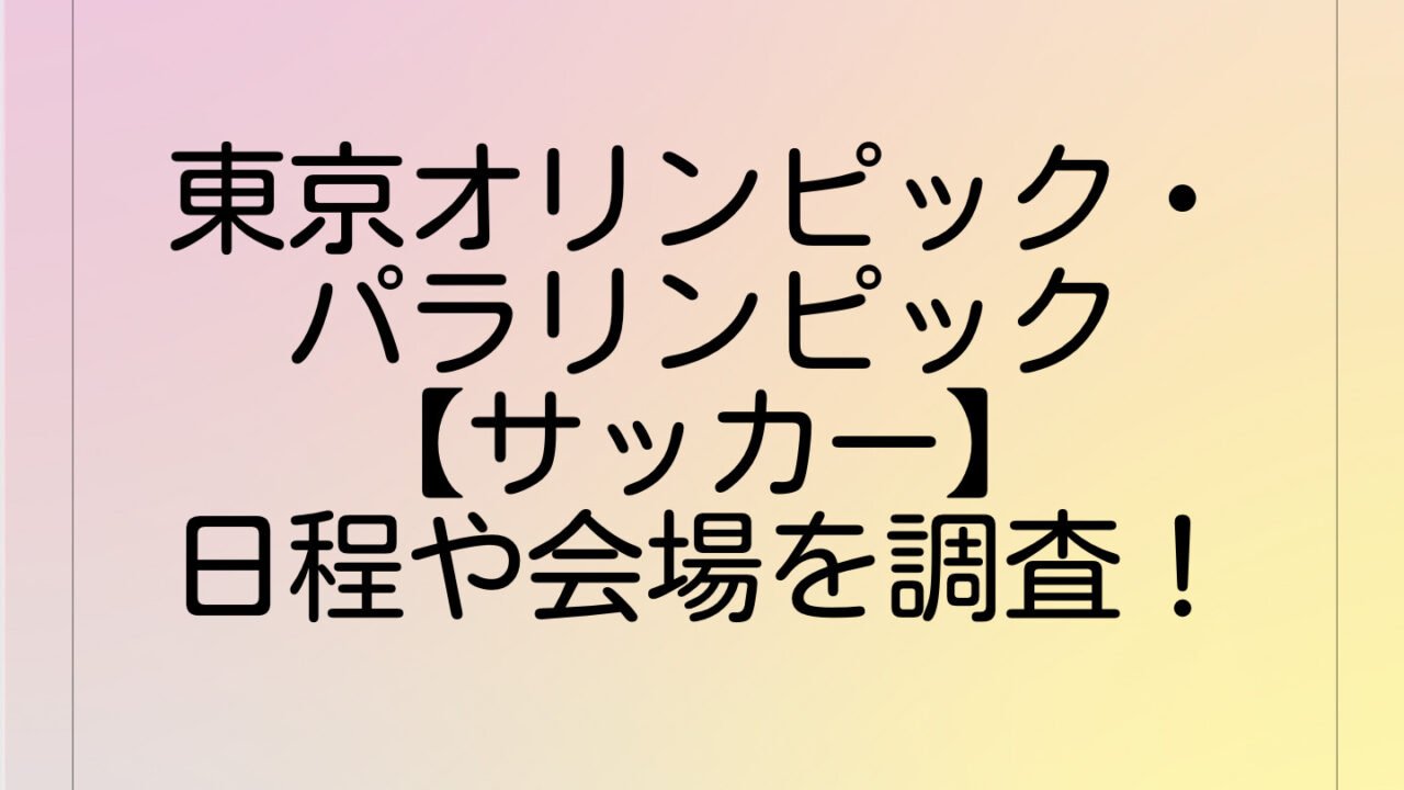 東京オリンピック・パラリンピック【サッカー】日程や会場を調査!
