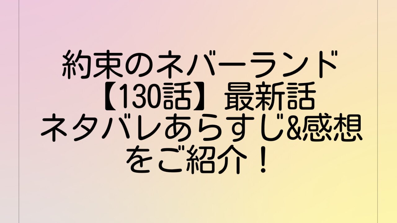 約束のネバーランド【130話】最新話ネタバレあらすじ&感想をご紹介！
