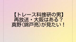 【トレース科捜研の男】再放送・大阪はある？真野(錦戸亮)が見たい！
