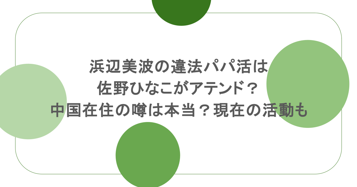 浜辺美波の違法パパ活は佐野ひなこがアテンド？中国在住の噂は本当？現在の活動も調査