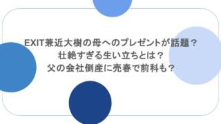 EXIT兼近大樹の母へのプレゼントが話題？壮絶すぎる生い立ちとは？父の会社倒産に売春で前科も？