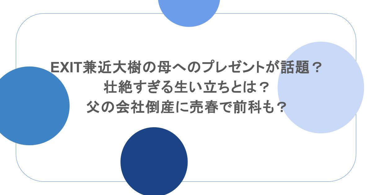 EXIT兼近大樹の母へのプレゼントが話題？壮絶すぎる生い立ちとは？父の会社倒産に売春で前科も？