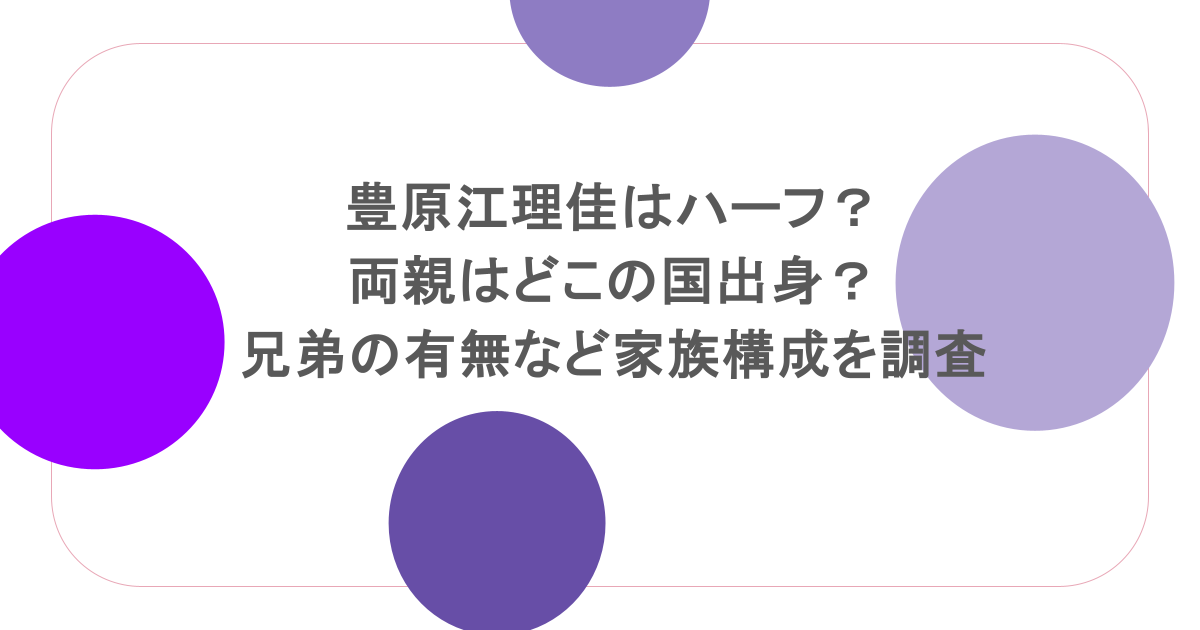 豊原江理佳はハーフ?両親はどこの国出身?兄弟の有無など家族構成を調査