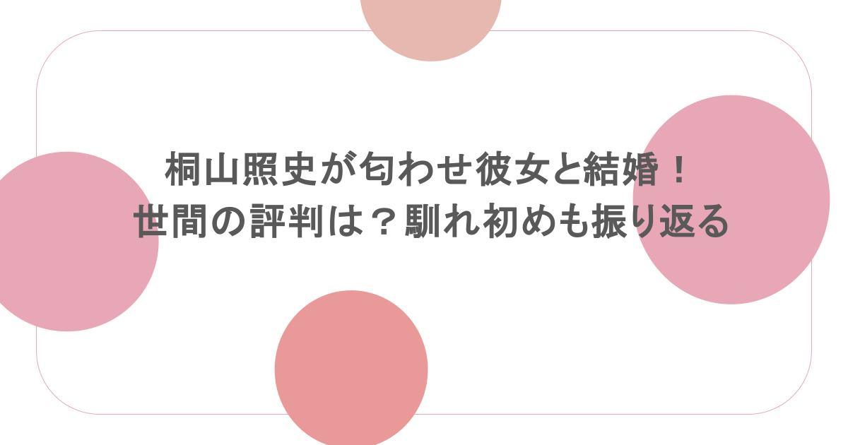 桐山照史が匂わせ彼女と結婚！世間の評判は？馴れ初めも振り返る