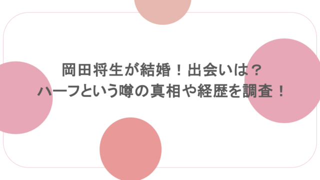 岡田将生が結婚!出会いは?ハーフという噂の真相や経歴を調査!