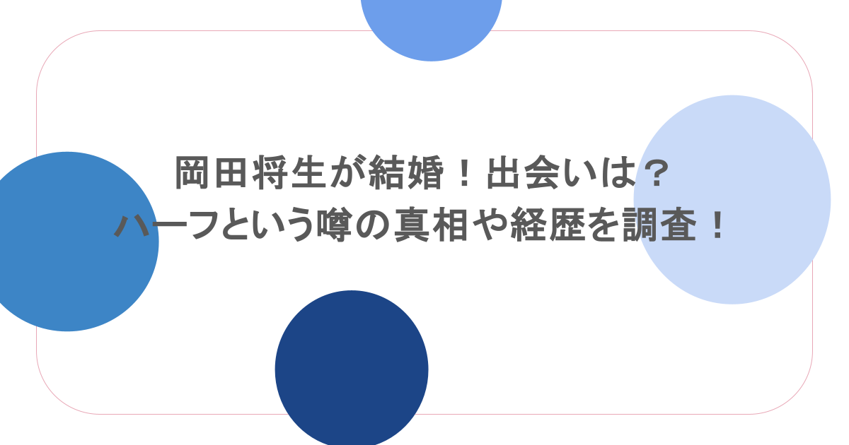 岡田将生が結婚!出会いは?ハーフという噂の真相や経歴を調査!