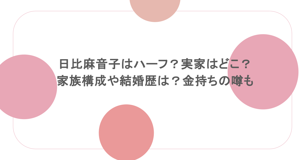 日比麻音子はハーフ?実家はどこ?家族構成や結婚歴は?金持ちの噂も