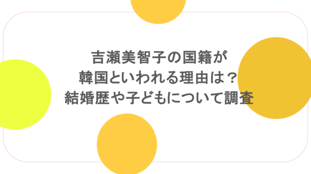 吉瀬美智子の国籍が韓国といわれる理由は？結婚歴や子どもについて調査