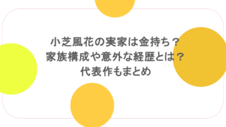 小芝風花の実家は金持ち？家族構成や意外な経歴とは？代表作もまとめ