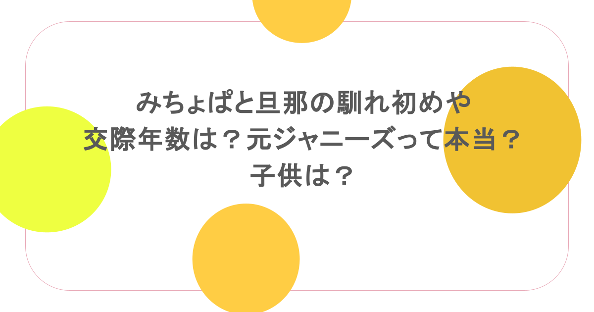 みちょぱと旦那の馴れ初めや交際年数は?元ジャニーズって本当?子供は?