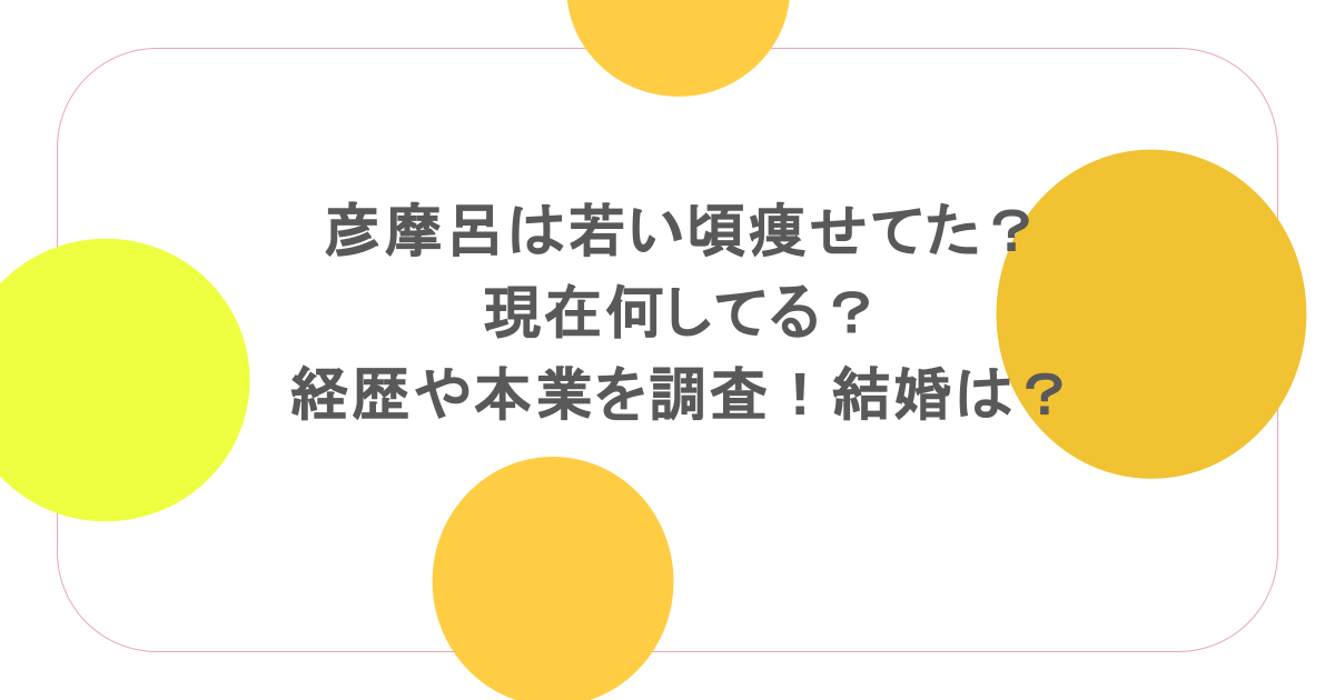 彦摩呂は若い頃痩せてた？現在何してる？経歴や本業を調査！結婚は？
