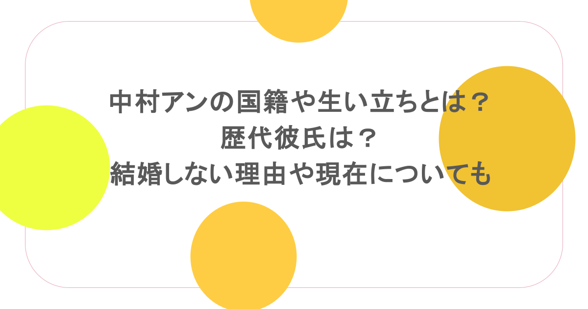 中村アンの国籍や生い立ちとは?歴代彼氏は?結婚しない理由や現在についても