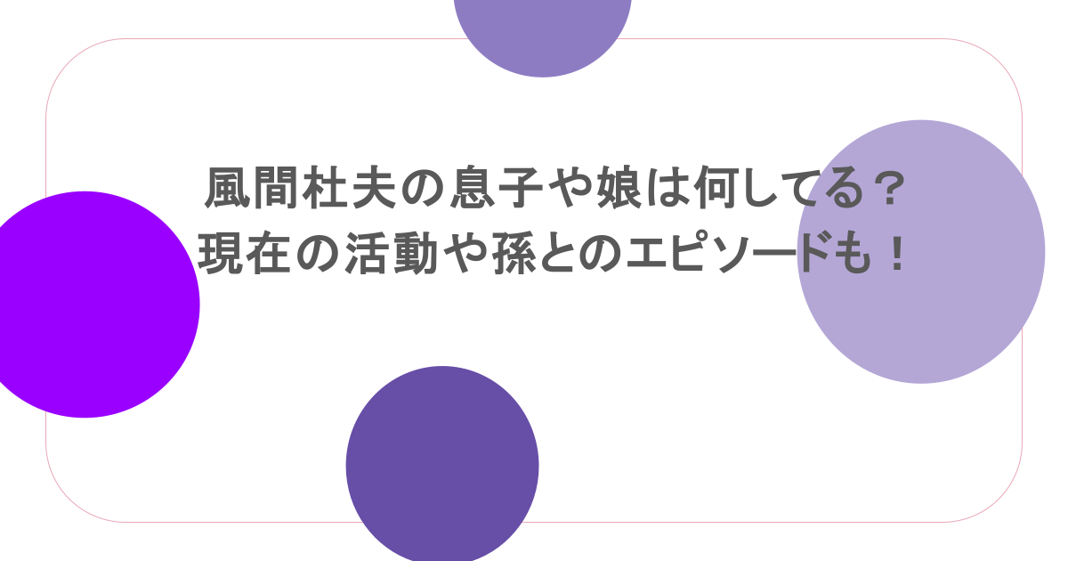 風間杜夫の息子や娘は何してる？現在の活動や孫とのエピソードも紹介！