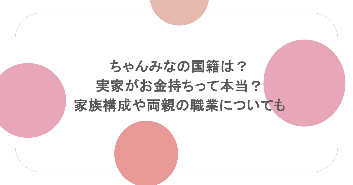 ちゃんみなの国籍は?実家がお金持ちって本当?家族構成や両親の職業についても