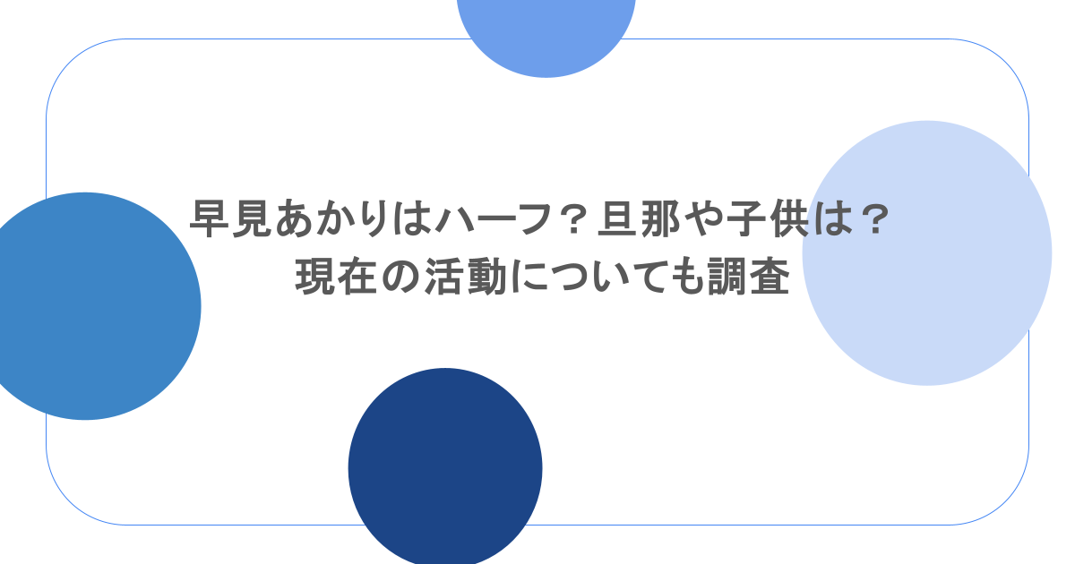 早見あかりはハーフ？旦那や子供は？現在の活動についても調査